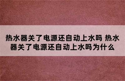 热水器关了电源还自动上水吗 热水器关了电源还自动上水吗为什么